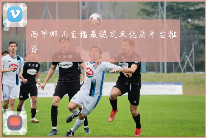 西甲哪儿直播最稳定及优质平台推荐