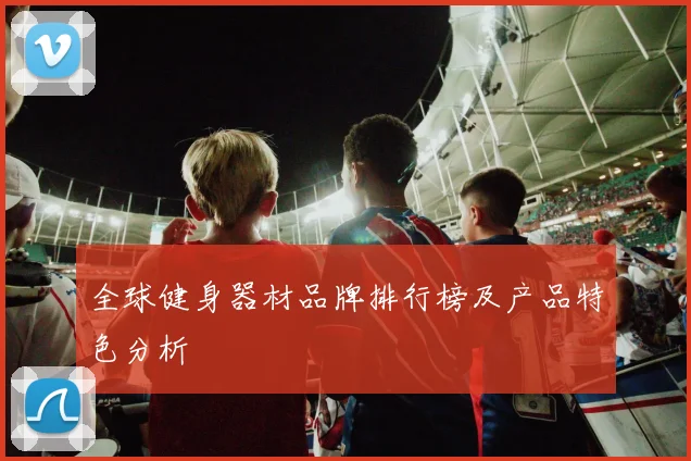 全球健身器材品牌排行榜及产品特色分析