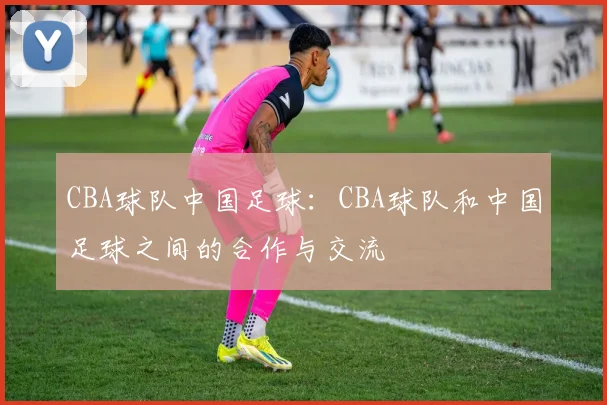 CBA球队中国足球：CBA球队和中国足球之间的合作与交流