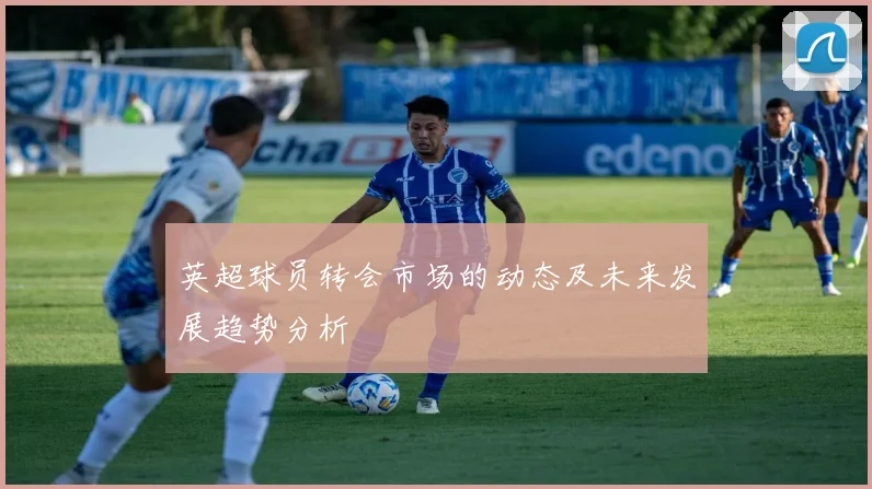 英超球员转会市场的动态及未来发展趋势分析