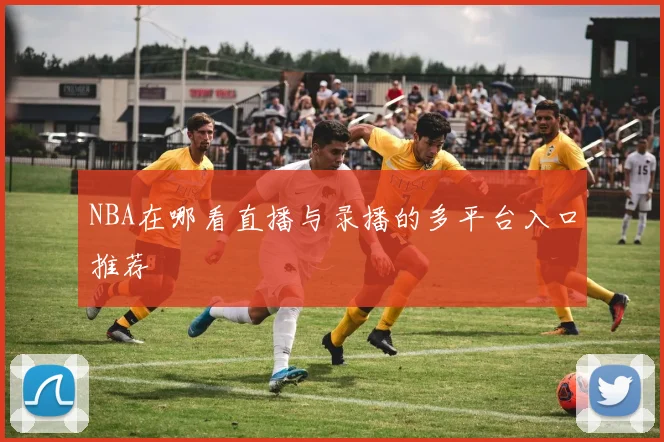 NBA在哪看直播与录播的多平台入口推荐