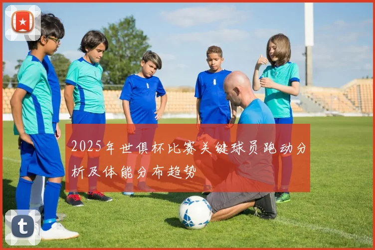 2025年世俱杯比赛关键球员跑动分析及体能分布趋势