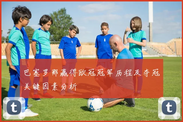 巴塞罗那赢得欧冠冠军历程及夺冠关键因素分析