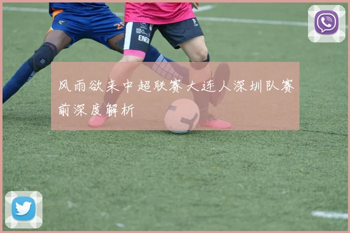 风雨欲来中超联赛大连人深圳队赛前深度解析