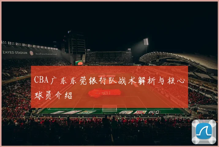 CBA广东东莞银行队战术解析与核心球员介绍