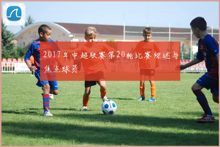 2017年中超联赛第20轮比赛综述与焦点球员