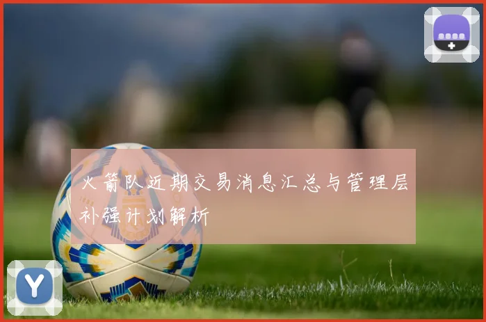 火箭队近期交易消息汇总与管理层补强计划解析