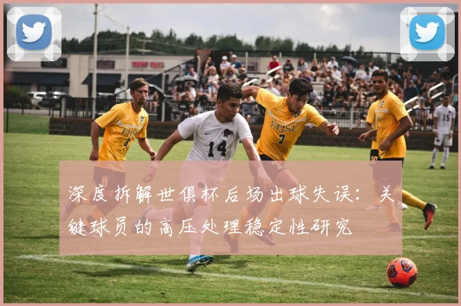 深度拆解世俱杯后场出球失误：关键球员的高压处理稳定性研究